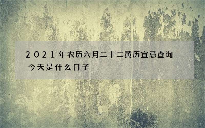 2021年农历六月二十二黄历宜忌查询 今天是什么日子